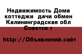 Недвижимость Дома, коттеджи, дачи обмен. Калининградская обл.,Советск г.